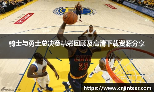 骑士与勇士总决赛精彩回顾及高清下载资源分享