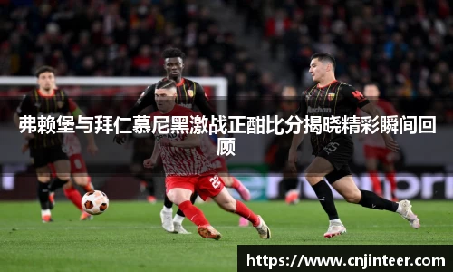 弗赖堡与拜仁慕尼黑激战正酣比分揭晓精彩瞬间回顾