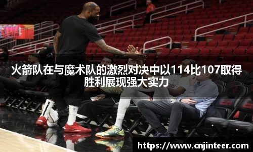 火箭队在与魔术队的激烈对决中以114比107取得胜利展现强大实力